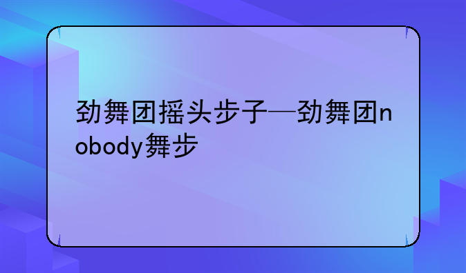 劲舞团摇头步子—劲舞团nobody舞步