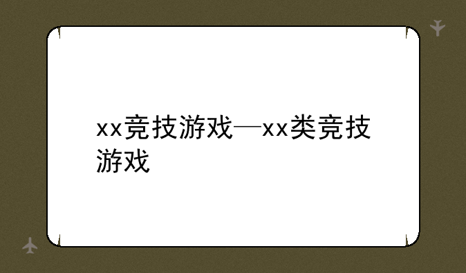 xx竞技游戏—xx类竞技游戏