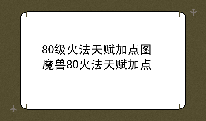 80级火法天赋加点图__魔兽80火法天赋加点