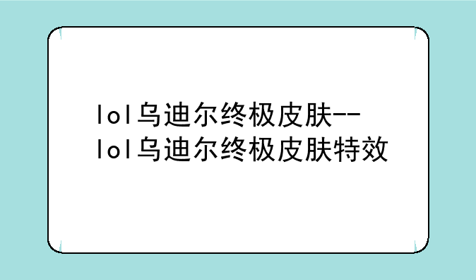 lol乌迪尔终极皮肤--lol乌迪尔终极皮肤特效