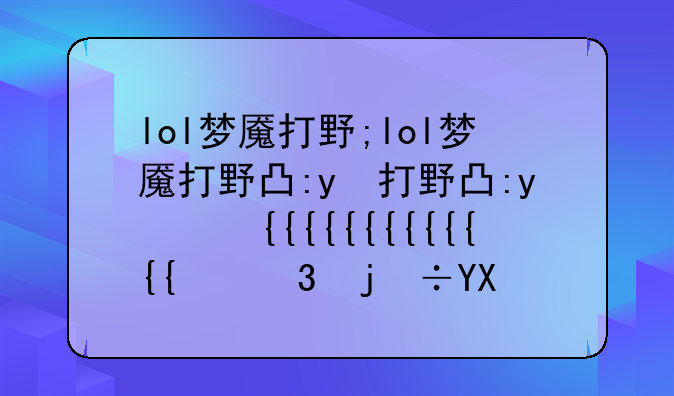 lol梦魇打野;lol梦魇打野出装2024最新版