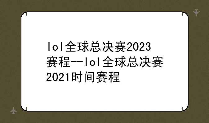 lol全球总决赛2023赛程--lol全球总决赛2021时间赛程