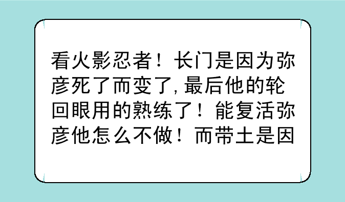 看火影忍者！长门是因为弥彦死了而变了,最后他的轮回眼用的熟练了！能复活弥彦他怎么不做！而带土是因为琳死了而变了！他最后有轮回眼了！为什么不把琳复活？